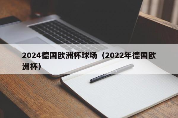 2024德国欧洲杯球场（2022年德国欧洲杯）