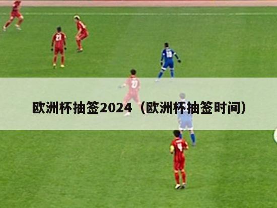 欧洲杯抽签2024（欧洲杯抽签时间）