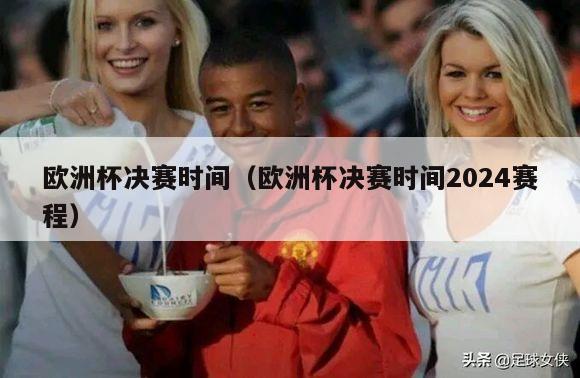 欧洲杯决赛时间（欧洲杯决赛时间2024赛程）